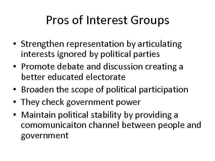 Pros of Interest Groups • Strengthen representation by articulating interests ignored by political parties