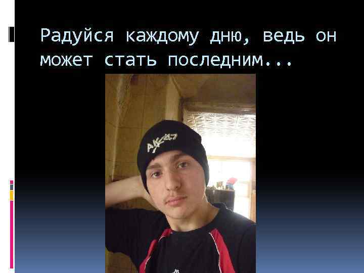 Радуйся каждому дню, ведь он может стать последним. . . 