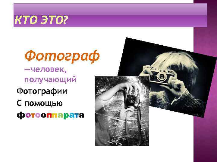 КТО ЭТО? Фотограф —человек, получающий Фотографии С помощью фотооппарата 