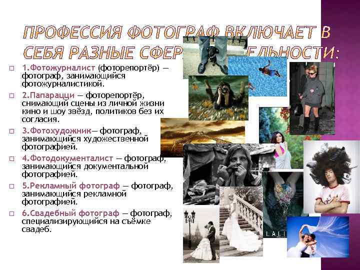  1. Фотожурналист (фоторепортёр) — фотограф, занимающийся фотожурналистикой. 2. Папарацци — фоторепортёр, снимающий сцены