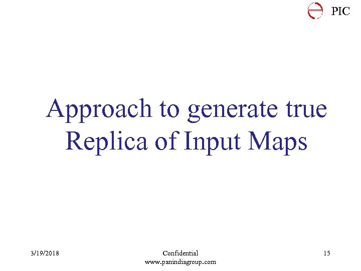 PIC Approach to generate true Replica of Input Maps 3/19/2018 Confidential www. panindiagroup. com