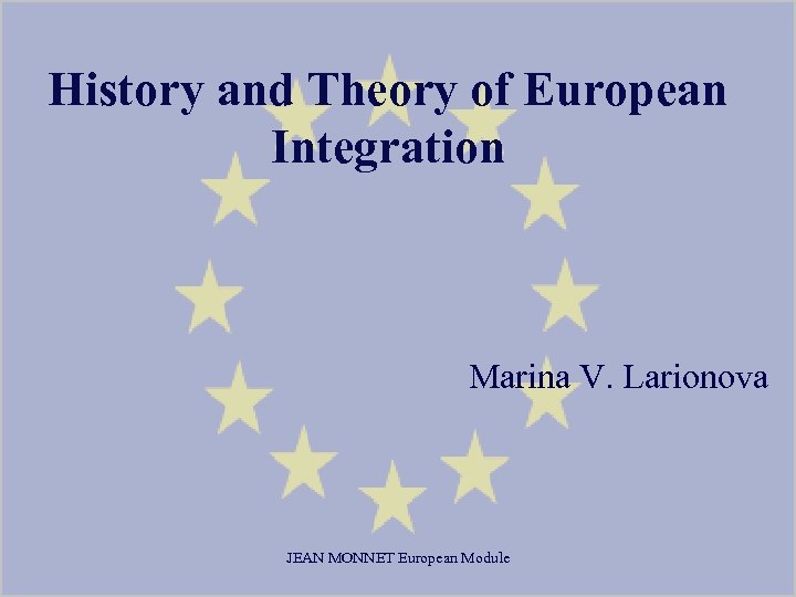 History and Theory of European Integration Marina V. Larionova JEAN MONNET European Module 