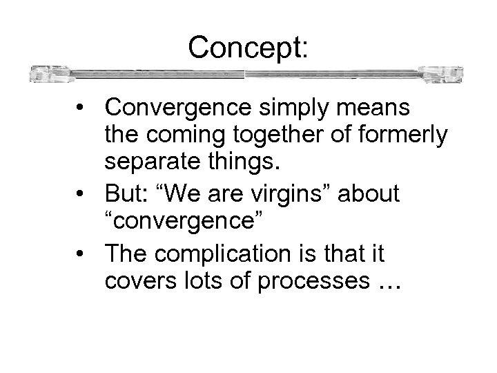 Concept: • Convergence simply means the coming together of formerly separate things. • But: