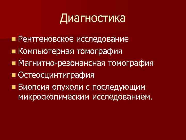 Диагностика n Рентгеновское исследование n Компьютерная томография n Магнитно-резонансная томография n Остеосцинтиграфия n Биопсия
