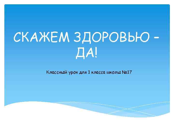 СКАЖЕМ ЗДОРОВЬЮ – ДА! Классный урок для 1 класса школы № 17 