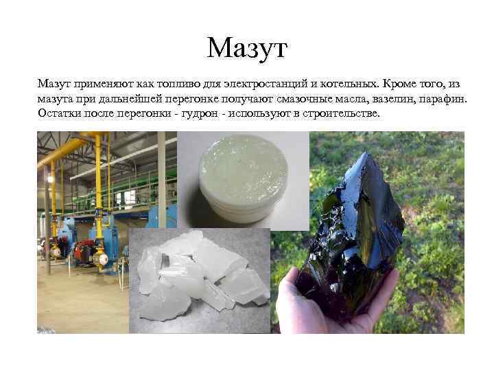 Мазут применяют как топливо для электростанций и котельных. Кроме того, из мазута при дальнейшей