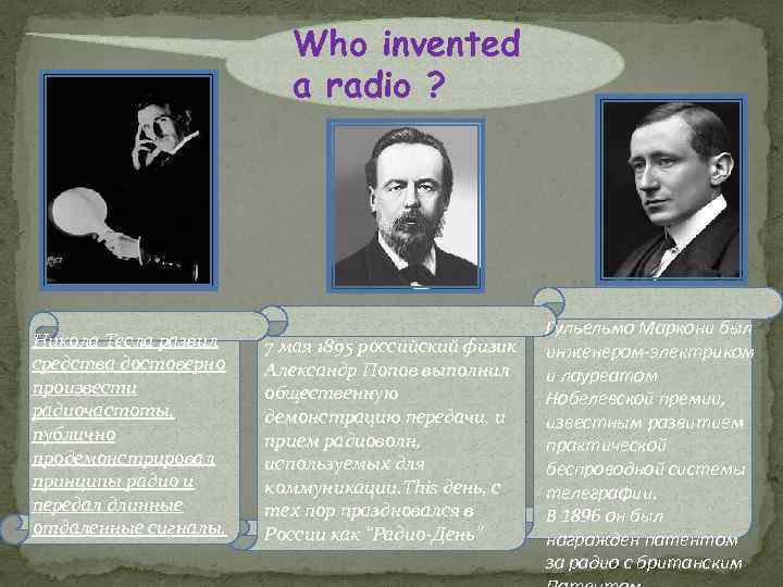 Who invented a radio ? Никола Тесла развил средства достоверно произвести радиочастоты, публично продемонстрировал