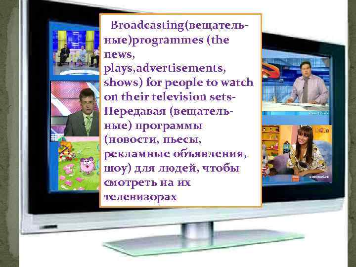 Broadcasting(вещательные)programmes (the news, plays, advertisements, shows) for people to watch on their television sets.