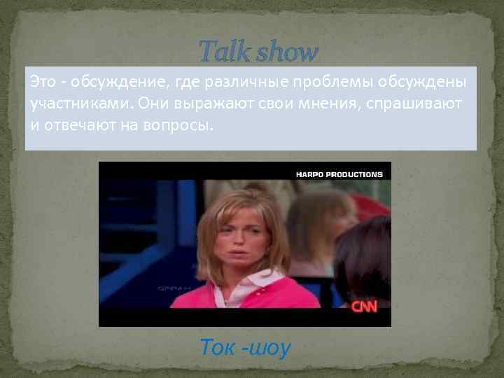 Talk show Это - обсуждение, где различные проблемы обсуждены участниками. Они выражают свои мнения,