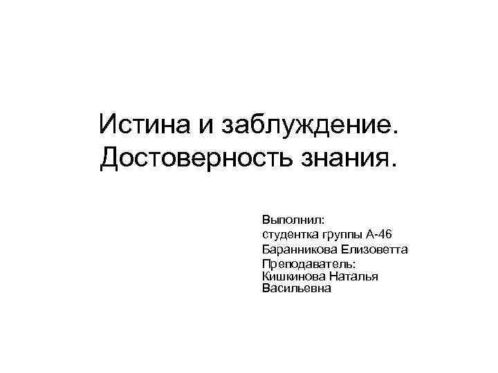 Истина и заблуждение. Достоверность знания. Выполнил: студентка группы А-46 Баранникова Елизоветта Преподаватель: Кишкинова Наталья