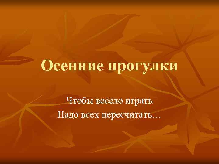 Осенние прогулки Чтобы весело играть Надо всех пересчитать… 