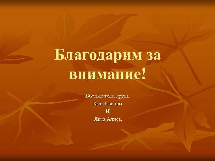 Благодарим за внимание! Воспитатели групп Кот Базилио И Лиса Алиса. 