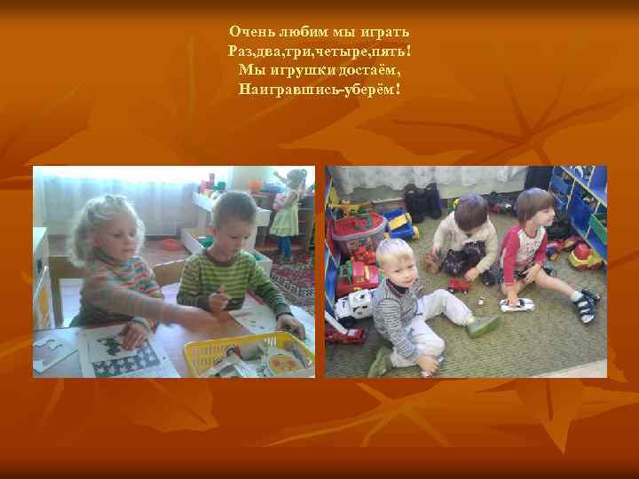 Очень любим мы играть Раз, два, три, четыре, пять! Мы игрушки достаём, Наигравшись-уберём! 