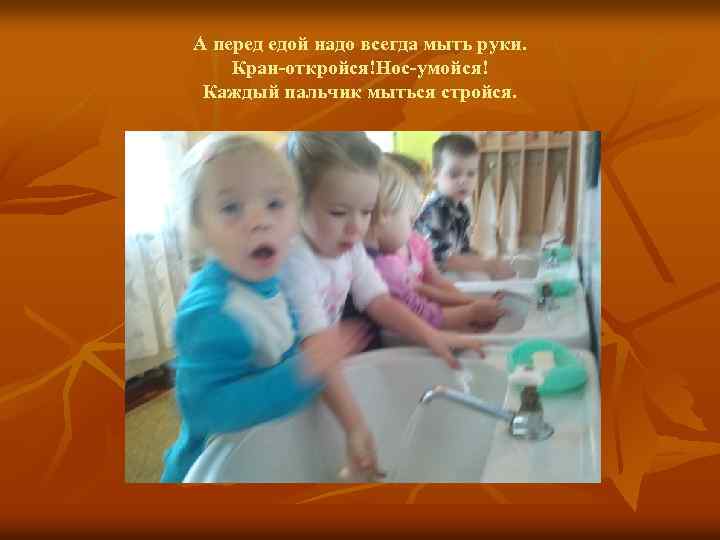 А перед едой надо всегда мыть руки. Кран-откройся!Нос-умойся! Каждый пальчик мыться стройся. 