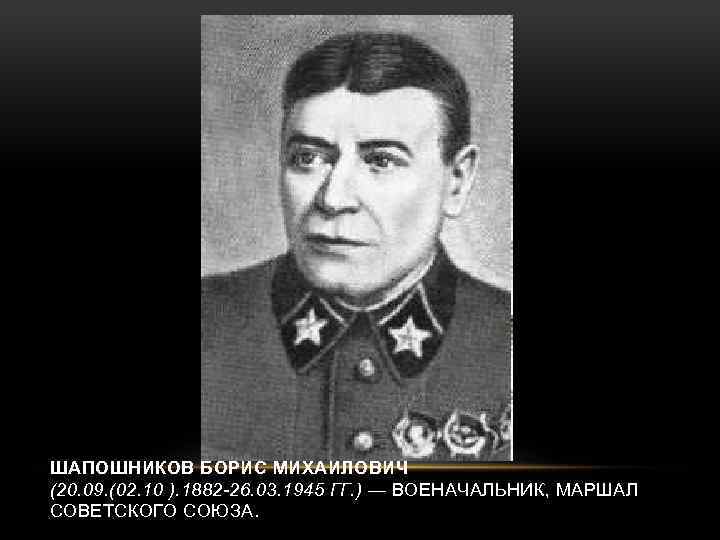 ШАПОШНИКОВ БОРИС МИХАЙЛОВИЧ (20. 09. (02. 10 ). 1882 -26. 03. 1945 ГГ. )