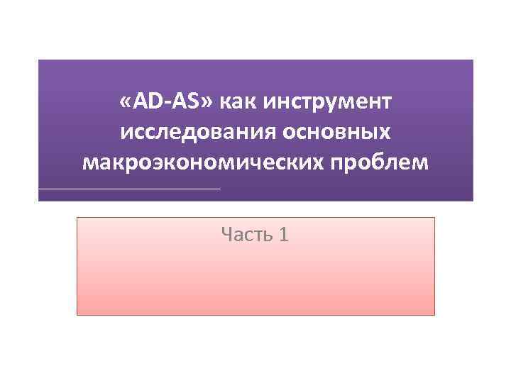  «AD-AS» как инструмент исследования основных макроэкономических проблем Часть 1 