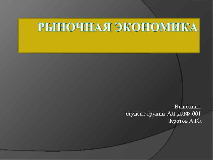 РЫНОЧНАЯ ЭКОНОМИКА Выполнил студент группы АЛ-ДЛФ-001 Кротов А. Ю. 