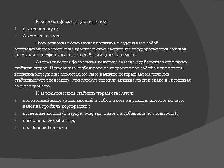 Различают фискальную политику: 1. дискреционную; 2. Автоматическую. Дискреционная фискальная политика представляет собой законодательное изменение
