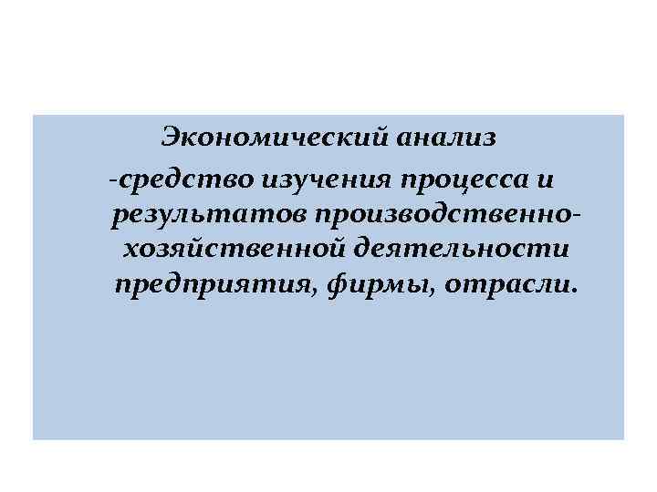 Экономический анализ средство изучения процесса и результатов производственно хозяйственной деятельности предприятия, фирмы, отрасли. 