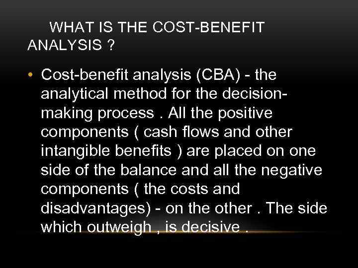 WHAT IS THE COST-BENEFIT ANALYSIS ? • Cost-benefit analysis (CBA) - the analytical method