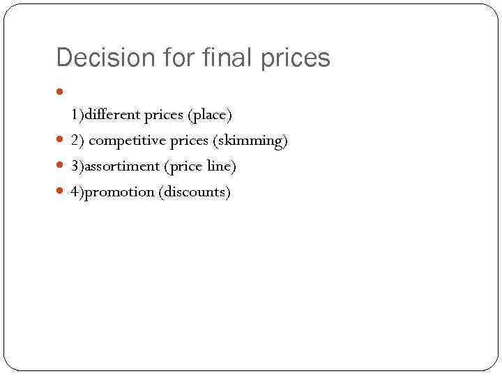 Decision for final prices 1)different prices (place) 2) competitive prices (skimming) 3)assortiment (price line)