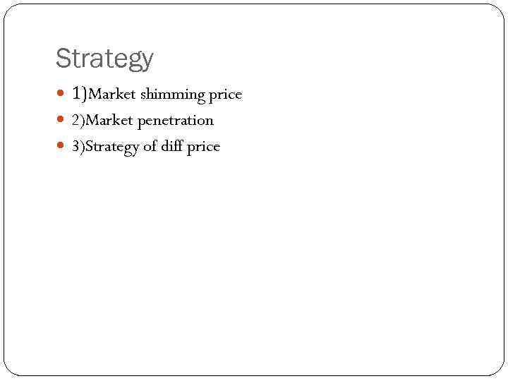 Strategy 1)Market shimming price 2)Market penetration 3)Strategy of diff price 