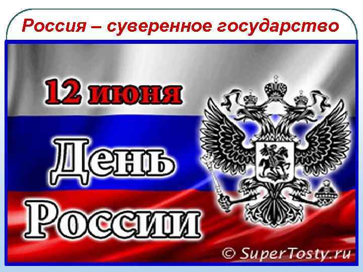 Россия – суверенное государство Суверенитет России закрепляется в Декларации «О государственном суверенитете Российской Советской