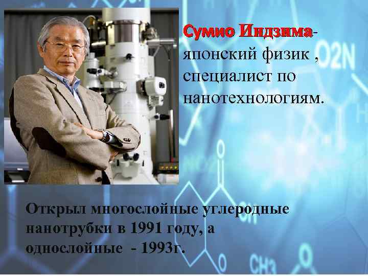 Сумио Иидзимаяпонский физик , специалист по нанотехнологиям. Открыл многослойные углеродные нанотрубки в 1991 году,