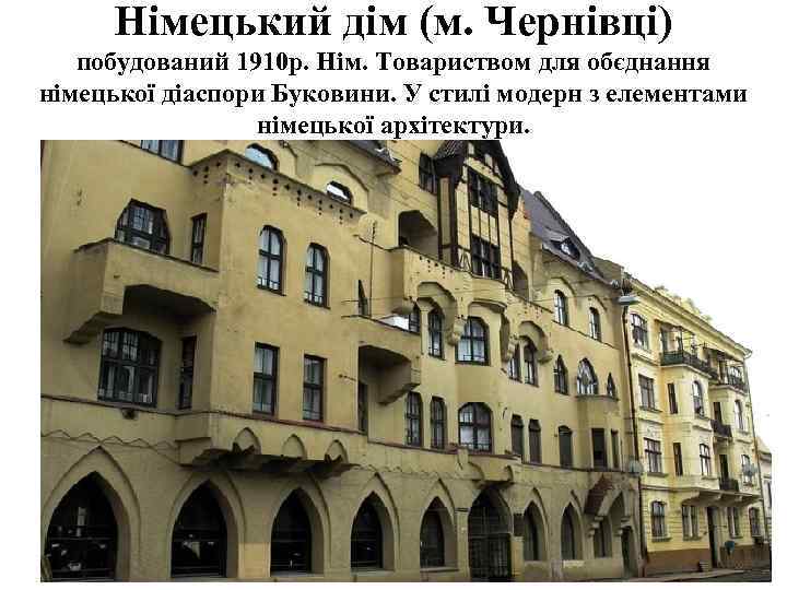 Німецький дім (м. Чернівці) побудований 1910 р. Нім. Товариством для обєднання німецької діаспори Буковини.