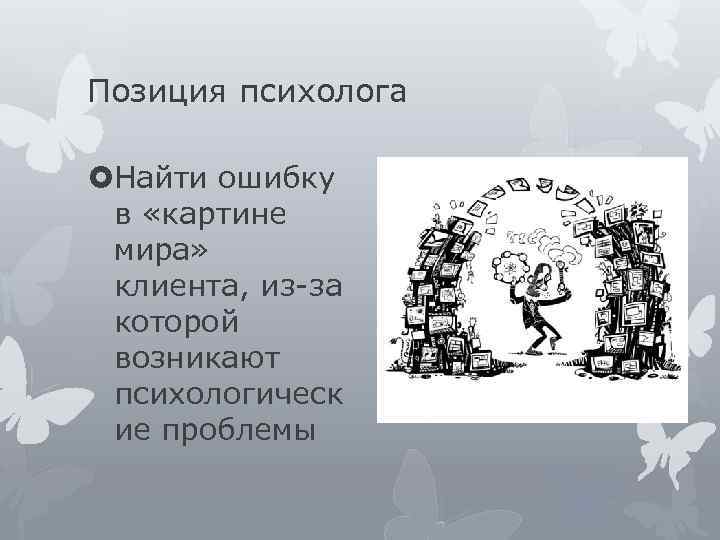 Позиция психолога Найти ошибку в «картине мира» клиента, из-за которой возникают психологическ ие проблемы
