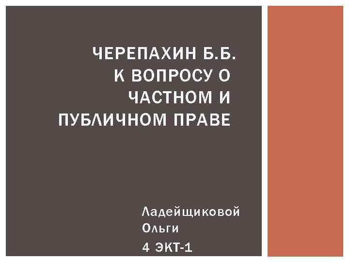 ЧЕРЕПАХИН Б. Б. К ВОПРОСУ О ЧАСТНОМ И ПУБЛИЧНОМ ПРАВЕ Ладейщиковой Ольги 4 ЭКТ-1