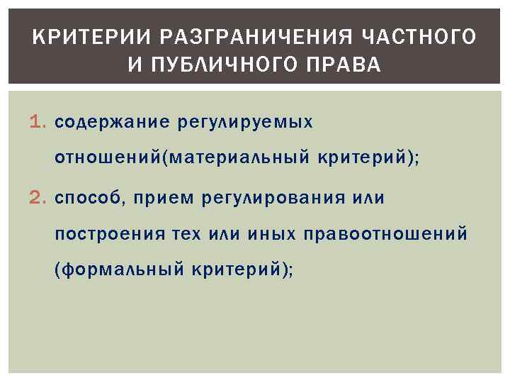 КРИТЕРИИ РАЗГРАНИЧЕНИЯ ЧАСТНОГО И ПУБЛИЧНОГО ПРАВА 1. содержание регулируемых отношений(материальный критерий); 2. способ, прием