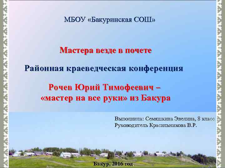 МБОУ «Бакуринская СОШ» Мастера везде в почете Районная краеведческая конференция Рочев Юрий Тимофеевич –