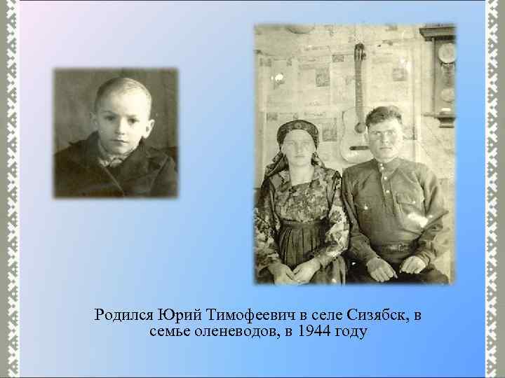 Родился Юрий Тимофеевич в селе Сизябск, в семье оленеводов, в 1944 году 
