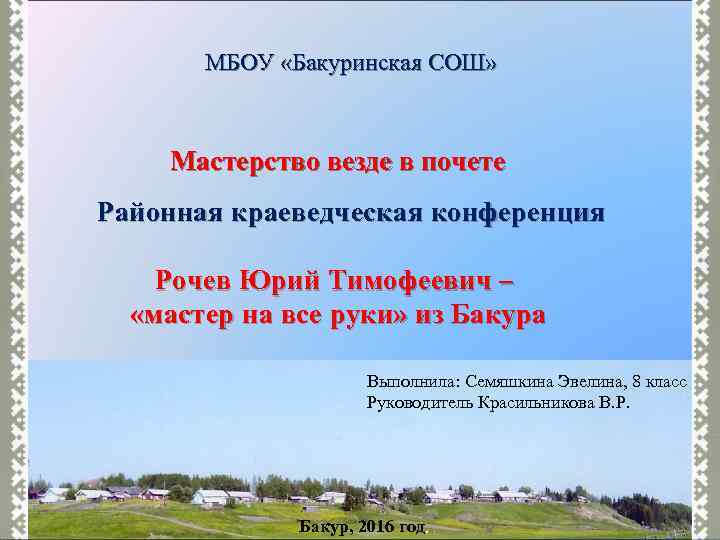 МБОУ «Бакуринская СОШ» Мастерство везде в почете Районная краеведческая конференция Рочев Юрий Тимофеевич –