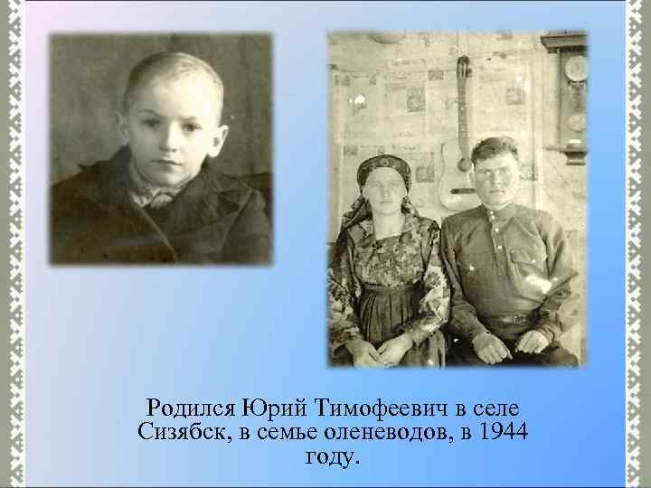 Родился Юрий Тимофеевич в селе Сизябск, в семье оленеводов, в 1944 году. 