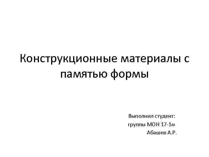 Конструкционные материалы с памятью формы Выполнил студент: группы МОН 17 -1 м Абашев А.