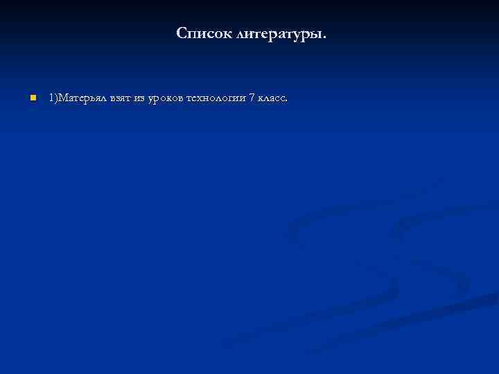 Список литературы. n 1)Матерьял взят из уроков технологии 7 класс. 