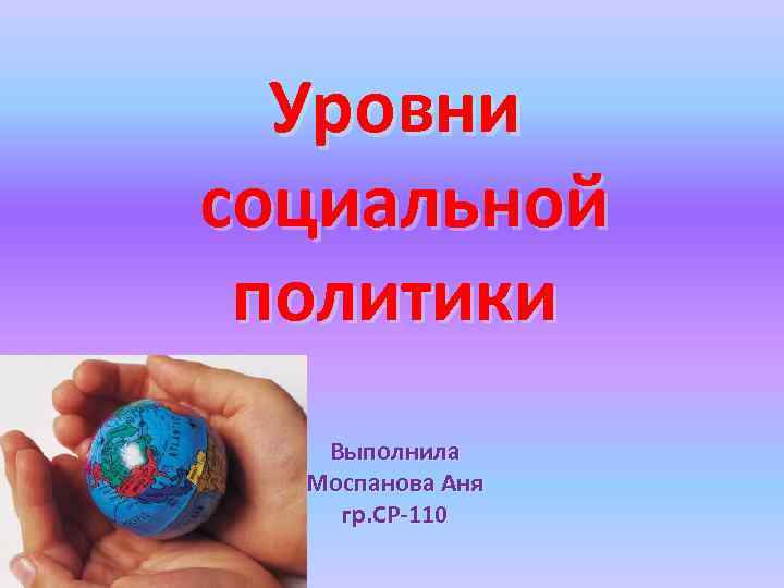 Уровни социальной политики Выполнила Моспанова Аня гр. СР-110 