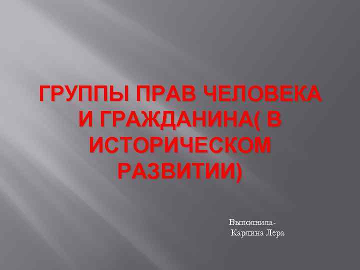 ГРУППЫ ПРАВ ЧЕЛОВЕКА И ГРАЖДАНИНА( В ИСТОРИЧЕСКОМ РАЗВИТИИ) Выполнила. Карлина Лера 
