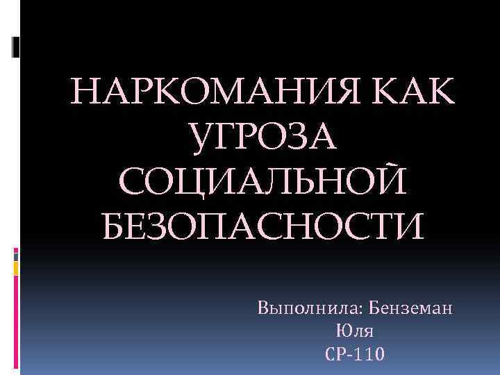 НАРКОМАНИЯ КАК УГРОЗА СОЦИАЛЬНОЙ БЕЗОПАСНОСТИ Выполнила: Бенземан Юля СР-110 