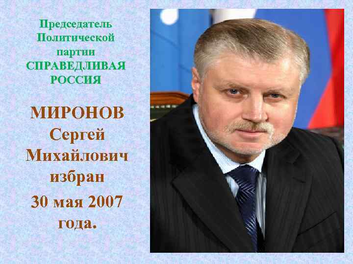 Председатель Политической партии СПРАВЕДЛИВАЯ РОССИЯ МИРОНОВ Сергей Михайлович избран 30 мая 2007 года. 