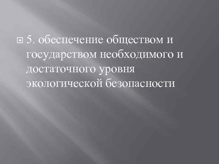  5. обеспечение обществом и государством необходимого и достаточного уровня экологической безопасности 