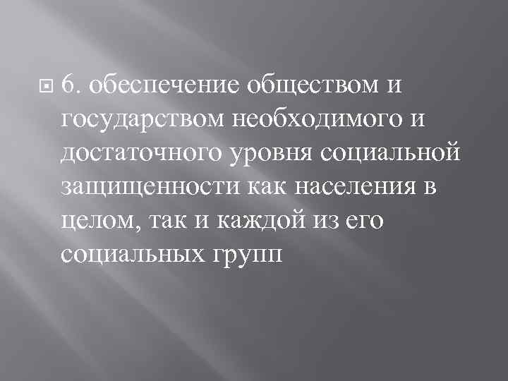  6. обеспечение обществом и государством необходимого и достаточного уровня социальной защищенности как населения