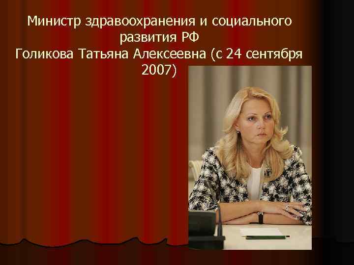 Министр здравоохранения и социального развития РФ Голикова Татьяна Алексеевна (с 24 сентября 2007) 