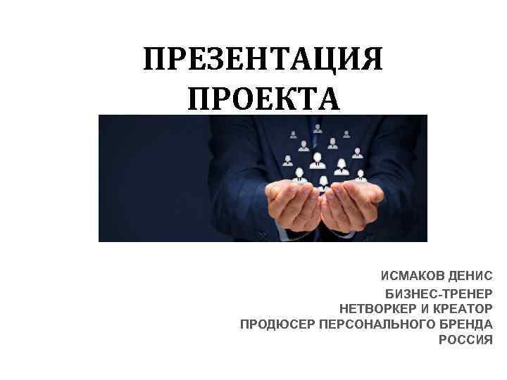 ПРЕЗЕНТАЦИЯ ПРОЕКТА ИСМАКОВ ДЕНИС БИЗНЕС-ТРЕНЕР НЕТВОРКЕР И КРЕАТОР ПРОДЮСЕР ПЕРСОНАЛЬНОГО БРЕНДА РОССИЯ 