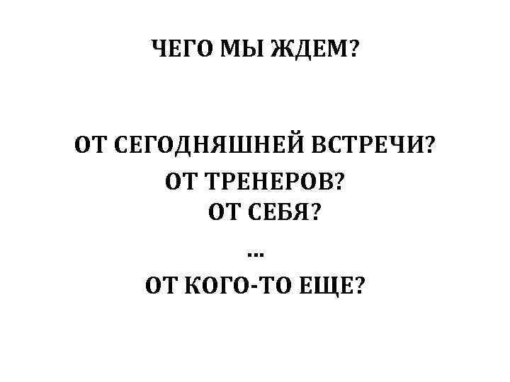 ЧЕГО МЫ ЖДЕМ? ОТ СЕГОДНЯШНЕЙ ВСТРЕЧИ? ОТ ТРЕНЕРОВ? ОТ СЕБЯ? … ОТ КОГО-ТО ЕЩЕ?