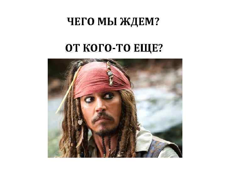 ЧЕГО МЫ ЖДЕМ? ОТ КОГО-ТО ЕЩЕ? 
