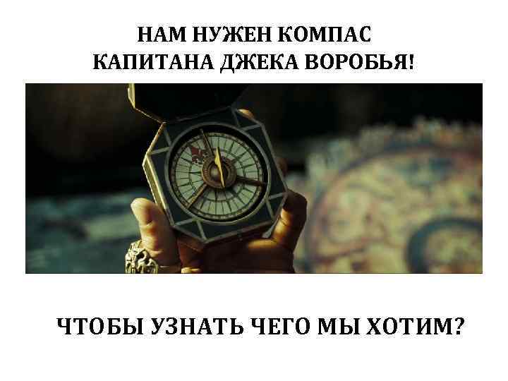 НАМ НУЖЕН КОМПАС КАПИТАНА ДЖЕКА ВОРОБЬЯ! ЧТОБЫ УЗНАТЬ ЧЕГО МЫ ХОТИМ? 