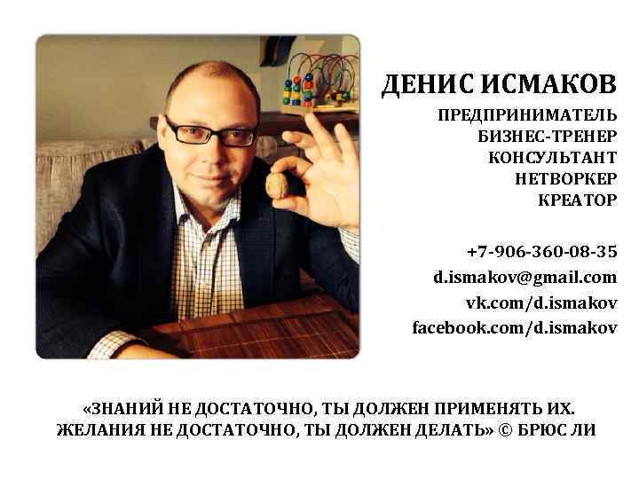 ДЕНИС ИСМАКОВ ПРЕДПРИНИМАТЕЛЬ БИЗНЕС-ТРЕНЕР КОНСУЛЬТАНТ НЕТВОРКЕР КРЕАТОР +7 -906 -360 -08 -35 d. ismakov@gmail.